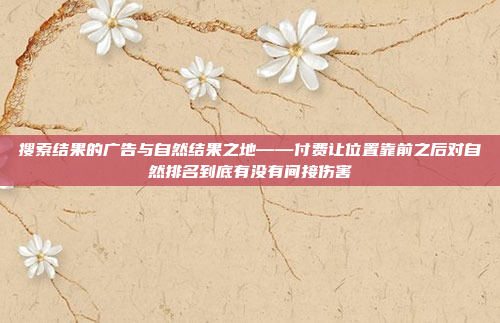 搜索结果的广告与自然结果之地——付费让位置靠前之后对自然排名到底有没有间接伤害