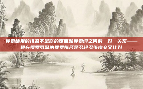 搜索结果的排名不是你的页面和搜索词之间的一对一关系——现在搜索引擎的搜索排名是多轮多维度交叉比对