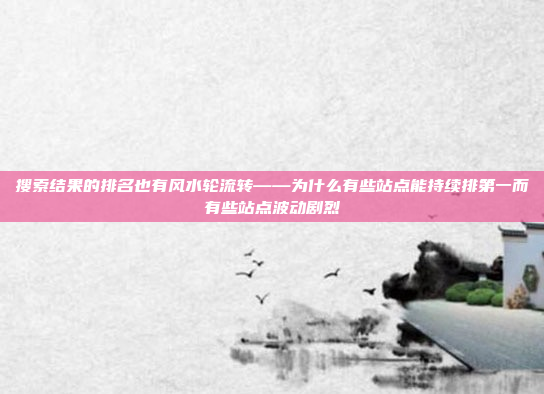 搜索结果的排名也有风水轮流转——为什么有些站点能持续排第一而有些站点波动剧烈