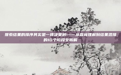 搜索结果的排序其实是一棵决策树——从查询理解到结果混排的10个阶段全拆解