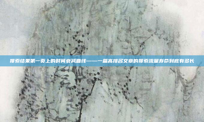 搜索结果第一页上的时间衰减曲线——一篇高排名文章的搜索流量寿命到底有多长