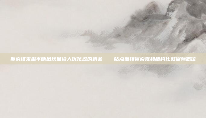 搜索结果里不断出现但没人优化过的机会——站点链接搜索框和结构化数据标志位