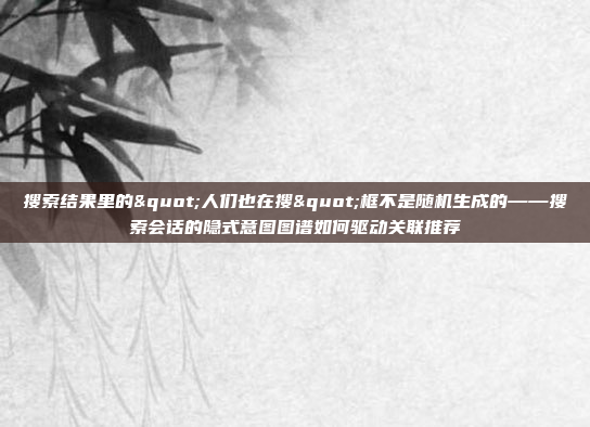 搜索结果里的"人们也在搜"框不是随机生成的——搜索会话的隐式意图图谱如何驱动关联推荐