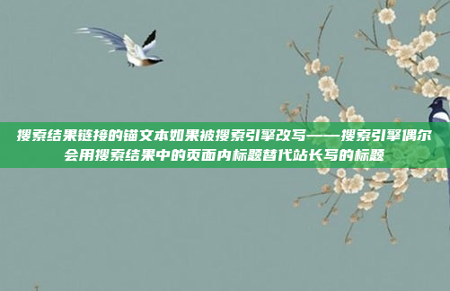 搜索结果链接的锚文本如果被搜索引擎改写——搜索引擎偶尔会用搜索结果中的页面内标题替代站长写的标题