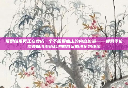 搜索结果页正在变成一个不需要点击的内容终端——搜索零位摘要知识面板和即时答案的进化路线图
