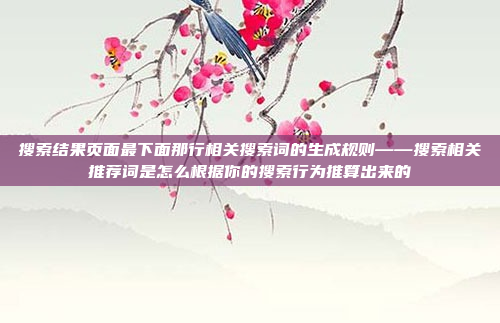 搜索结果页面最下面那行相关搜索词的生成规则——搜索相关推荐词是怎么根据你的搜索行为推算出来的