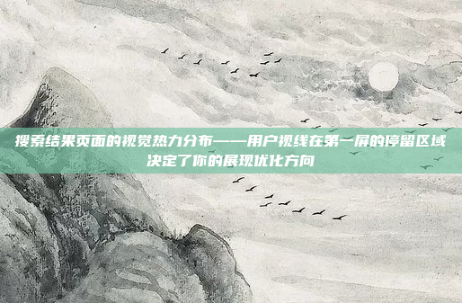 搜索结果页面的视觉热力分布——用户视线在第一屏的停留区域决定了你的展现优化方向