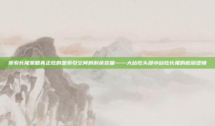 搜索长尾策略真正吃的是索引空间的剩余容量——大站吃头部小站吃长尾的底层逻辑