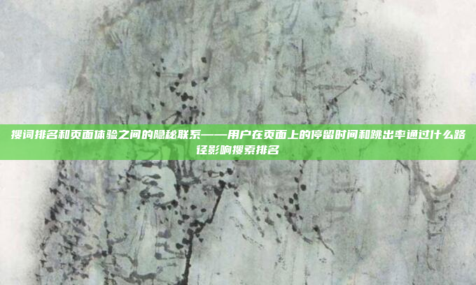 搜词排名和页面体验之间的隐秘联系——用户在页面上的停留时间和跳出率通过什么路径影响搜索排名