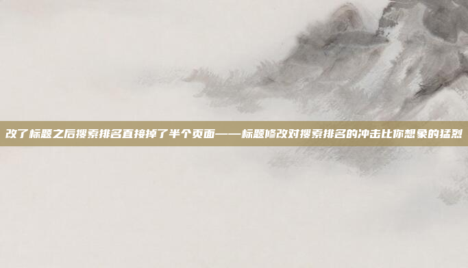 改了标题之后搜索排名直接掉了半个页面——标题修改对搜索排名的冲击比你想象的猛烈