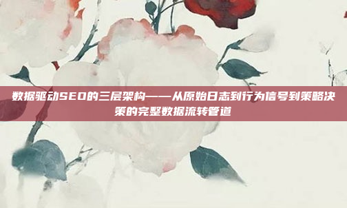 数据驱动SEO的三层架构——从原始日志到行为信号到策略决策的完整数据流转管道