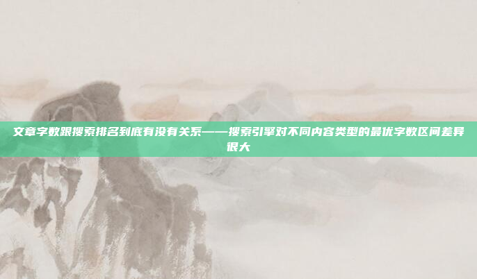 文章字数跟搜索排名到底有没有关系——搜索引擎对不同内容类型的最优字数区间差异很大