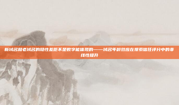 新域名和老域名的隐性差距不是数字能体现的——域名年龄效应在搜索信任评分中的非线性提升