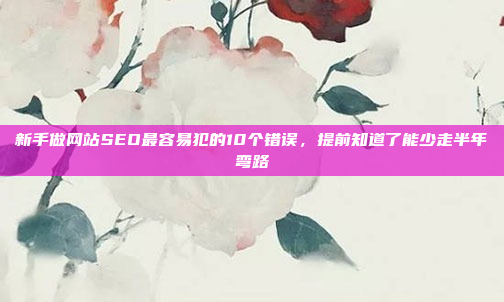 新手做网站SEO最容易犯的10个错误,提前知道了能少走半年弯路