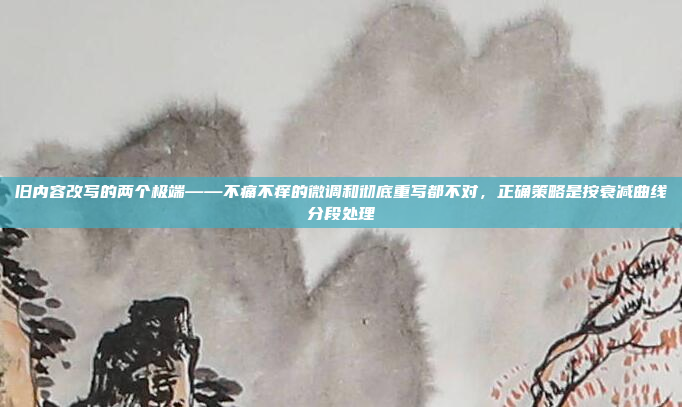 旧内容改写的两个极端——不痛不痒的微调和彻底重写都不对,正确策略是按衰减曲线分段处理