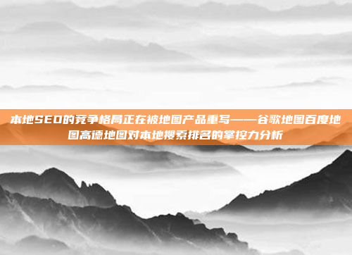 本地SEO的竞争格局正在被地图产品重写——谷歌地图百度地图高德地图对本地搜索排名的掌控力分析