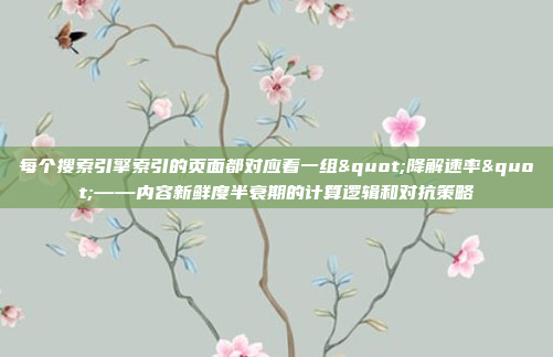 每个搜索引擎索引的页面都对应着一组"降解速率"——内容新鲜度半衰期的计算逻辑和对抗策略