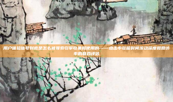 用户体验信号到底是怎么被搜索引擎收集和使用的——点击率驻留时间滚动深度和回访率的联合评估