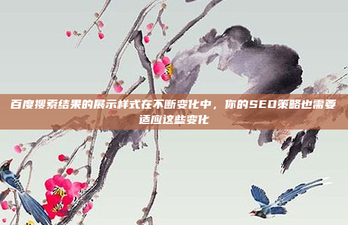 百度搜索结果的展示样式在不断变化中,你的SEO策略也需要适应这些变化
