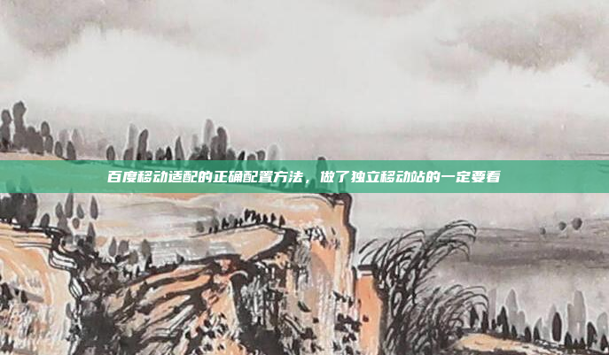 百度移动适配的正确配置方法,做了独立移动站的一定要看