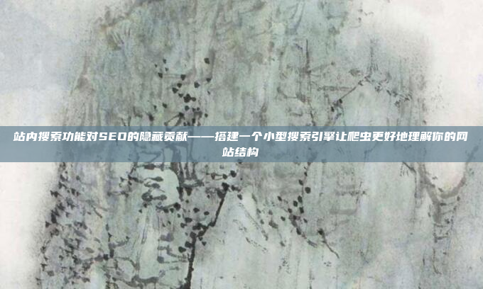 站内搜索功能对SEO的隐藏贡献——搭建一个小型搜索引擎让爬虫更好地理解你的网站结构