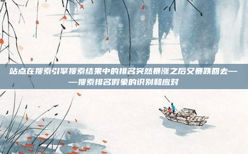 站点在搜索引擎搜索结果中的排名突然暴涨之后又暴跌回去——搜索排名假象的识别和应对