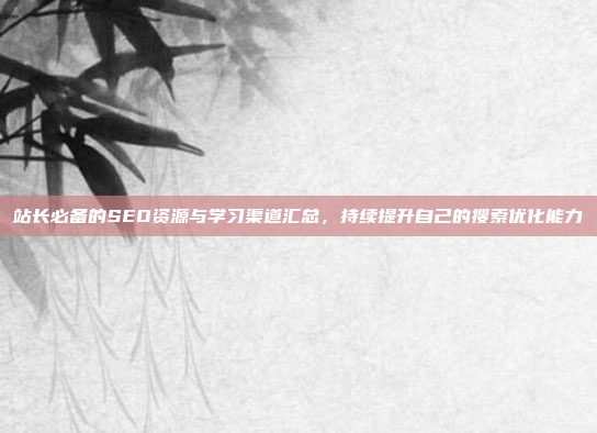 站长必备的SEO资源与学习渠道汇总,持续提升自己的搜索优化能力
