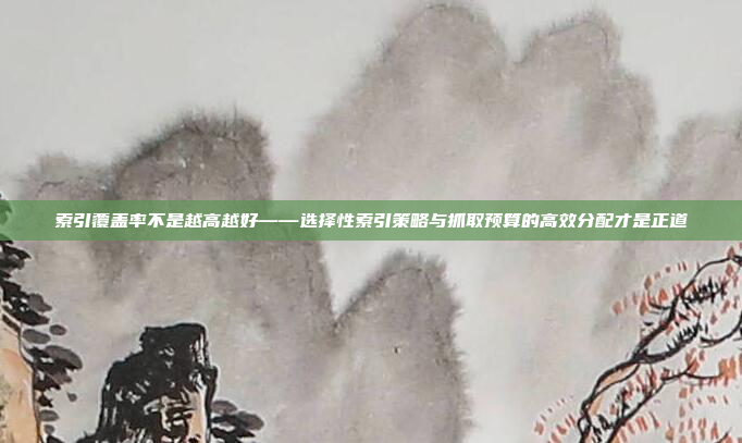 索引覆盖率不是越高越好——选择性索引策略与抓取预算的高效分配才是正道