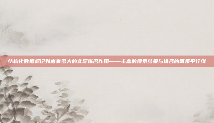 结构化数据标记到底有多大的实际排名作用——丰富的搜索结果与排名的两条平行线