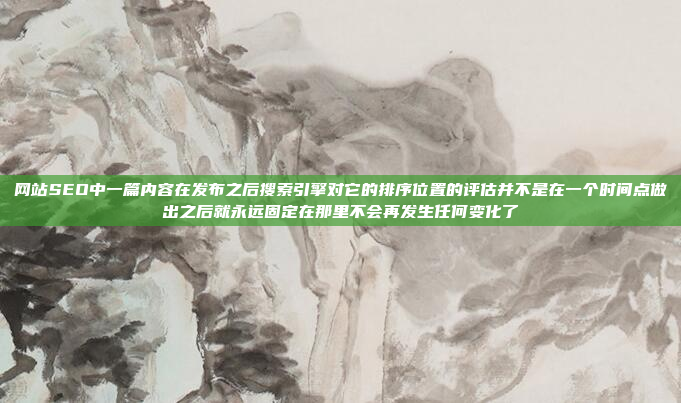 网站SEO中一篇内容在发布之后搜索引擎对它的排序位置的评估并不是在一个时间点做出之后就永远固定在那里不会再发生任何变化了