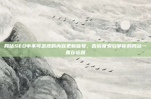 网站SEO中不可忽视的内容更新信号,告诉搜索引擎你的网站一直在运营