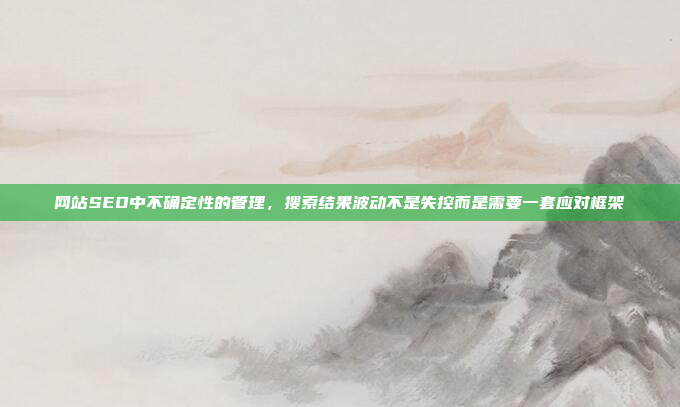 网站SEO中不确定性的管理,搜索结果波动不是失控而是需要一套应对框架