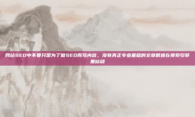 网站SEO中不要只是为了做SEO而写内容,没有真正专业基础的文章很难在搜索引擎里站稳