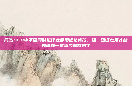 网站SEO中不要同时进行太多项优化修改,逐一验证效果才能知道哪一项真的起作用了