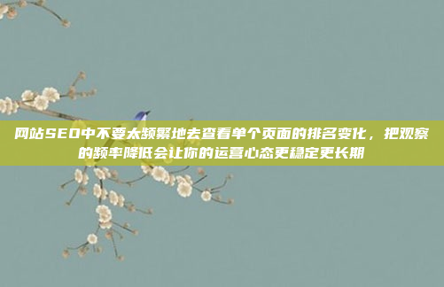 网站SEO中不要太频繁地去查看单个页面的排名变化,把观察的频率降低会让你的运营心态更稳定更长期