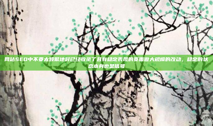 网站SEO中不要太频繁地对已经收录了且有稳定表现的页面做大规模的改动,稳定的状态本身也是信号
