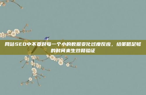 网站SEO中不要对每一个小的数据变化过度反应,给策略足够的时间来生效和验证