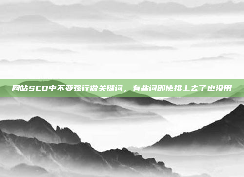 网站SEO中不要强行做关键词,有些词即使排上去了也没用