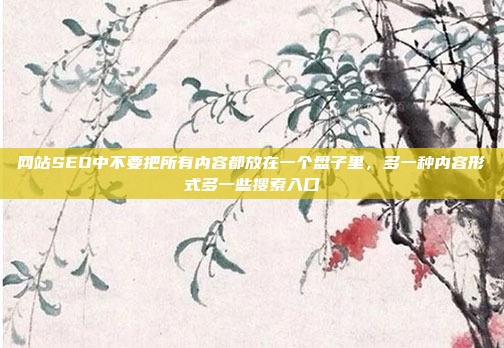 网站SEO中不要把所有内容都放在一个盘子里,多一种内容形式多一些搜索入口