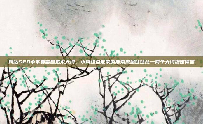 网站SEO中不要盲目追求大词,小词组合起来的搜索流量往往比一两个大词稳定得多