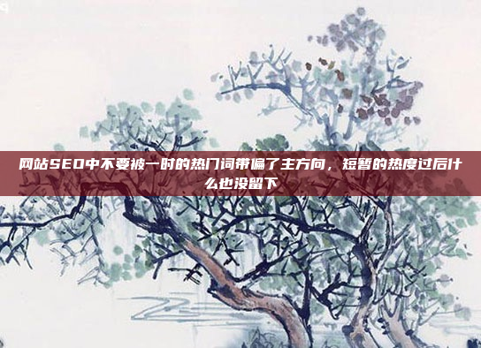网站SEO中不要被一时的热门词带偏了主方向，短暂的热度过后什么也没留下