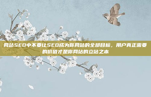 网站SEO中不要让SEO成为你网站的全部目标,用户真正需要的价值才是你网站的立站之本