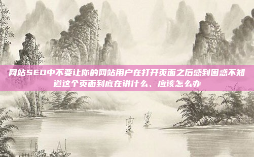 网站SEO中不要让你的网站用户在打开页面之后感到困惑不知道这个页面到底在讲什么、应该怎么办