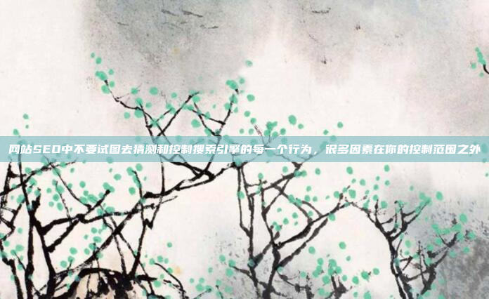 网站SEO中不要试图去猜测和控制搜索引擎的每一个行为,很多因素在你的控制范围之外