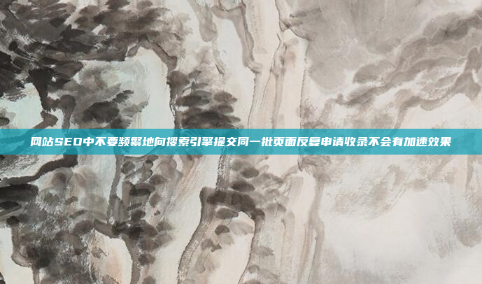 网站SEO中不要频繁地向搜索引擎提交同一批页面反复申请收录不会有加速效果