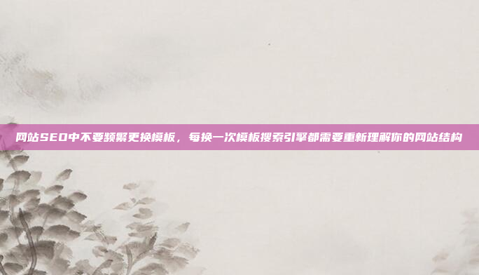 网站SEO中不要频繁更换模板,每换一次模板搜索引擎都需要重新理解你的网站结构