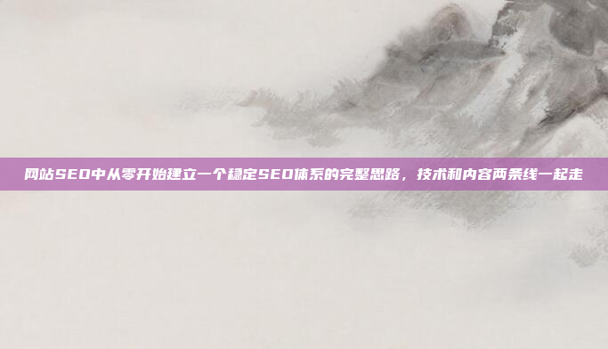 网站SEO中从零开始建立一个稳定SEO体系的完整思路，技术和内容两条线一起走