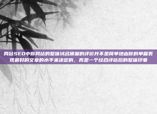 网站SEO中你网站的整体域名质量的评价并不是简单地由你的单篇表现最好的文章的水平来决定的,而是一个综合评估后的整体印象