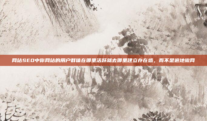 网站SEO中你网站的用户群体在哪里活跃就去哪里建立存在感,而不是遍地撒网