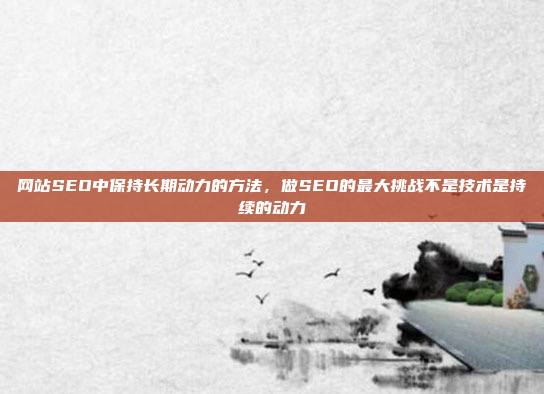网站SEO中保持长期动力的方法，做SEO的最大挑战不是技术是持续的动力